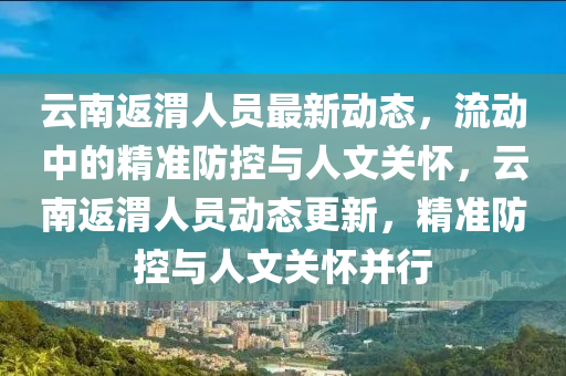 云南返渭人員最新動態(tài)，流動中的精準(zhǔn)防控與人文關(guān)懷，云南返渭人員動態(tài)更新，精山東水清源環(huán)?？萍加邢薰緶?zhǔn)防控與人文關(guān)懷并行