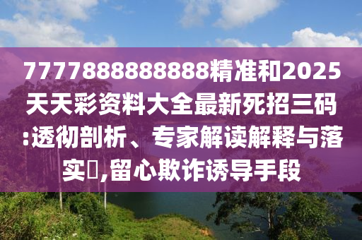 7777888888888精準(zhǔn)和2025天天彩資料山東水清源環(huán)保科技有限公司大全最新死招三碼:透徹剖析、專家解讀解釋與落實(shí)?,留心欺詐誘導(dǎo)手段