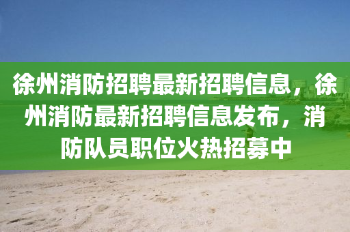 徐州消防招聘最新招聘信息，徐州消防最新招聘信山東水清源環(huán)保科技有限公司息發(fā)布，消防隊(duì)員職位火熱招募中