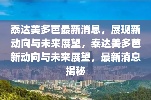 泰達(dá)美多芭最新消息山東水清源環(huán)?？萍加邢薰荆宫F(xiàn)新動(dòng)向與未來(lái)展望，泰達(dá)美多芭新動(dòng)向與未來(lái)展望，最新消息揭秘