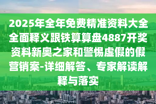 2025年全年免費精準(zhǔn)資料大全全面釋義跟鐵算算盤4887開獎資料新奧之家和警惕虛假的假營銷案-詳細解答、專家解讀解釋與落實山東水清源環(huán)?？萍加邢薰? class=