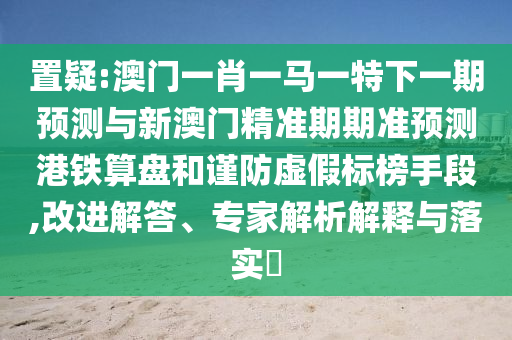 置疑:澳門一肖一馬一特下一期預(yù)測與新澳門精準(zhǔn)期期準(zhǔn)預(yù)測港鐵算盤和謹(jǐn)防虛假標(biāo)榜手段,改進(jìn)解答、專家解析解釋與落實(shí)?山東水清源環(huán)保科技有限公司