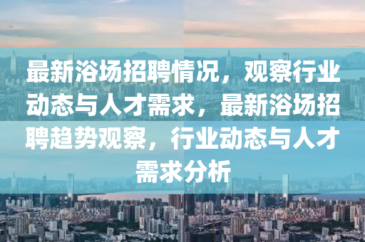 最新浴場招聘情況，觀察行業(yè)動態(tài)與人才需山東水清源環(huán)保科技有限公司求，最新浴場招聘趨勢觀察，行業(yè)動態(tài)與人才需求分析