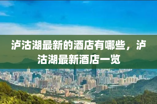 瀘沽湖最新的酒店有哪些，瀘沽湖最新酒店一覽山東水清源環(huán)保科技有限公司
