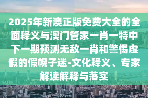 2025年新澳正版免費(fèi)大全的全面釋義與澳門管家一肖一特中下一期預(yù)測無敵一肖和警惕虛假的假幌子迷-文化釋義、專家解讀解釋與落實(shí)山東水清源環(huán)保科技有限公司