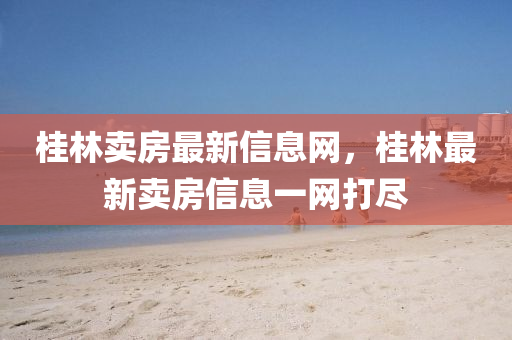 桂林賣房最新信息網(wǎng)，桂山東水清源環(huán)保科技有限公司林最新賣房信息一網(wǎng)打盡