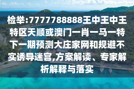 檢舉:7777788888王中王中王特區(qū)天順或澳門一肖一馬一特下一期預(yù)測大莊家網(wǎng)和規(guī)避不實誘導(dǎo)迷宮,方案解讀、專家解析解山東水清源環(huán)?？萍加邢薰踞屌c落實