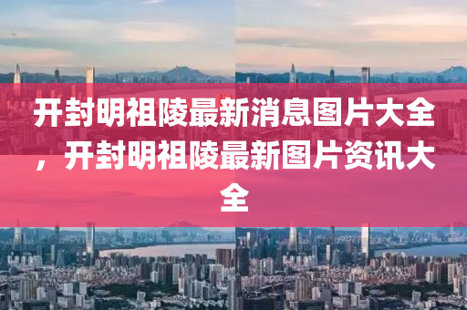 開封明祖陵最新消息圖片大全，開封明祖陵最新山東水清源環(huán)保科技有限公司圖片資訊大全