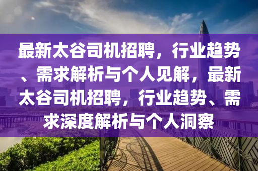 最新太谷司機(jī)招聘，行業(yè)趨勢(shì)、需求解析與個(gè)人見(jiàn)解，最新太谷司機(jī)招山東水清源環(huán)?？萍加邢薰酒?，行業(yè)趨勢(shì)、需求深度解析與個(gè)人洞察