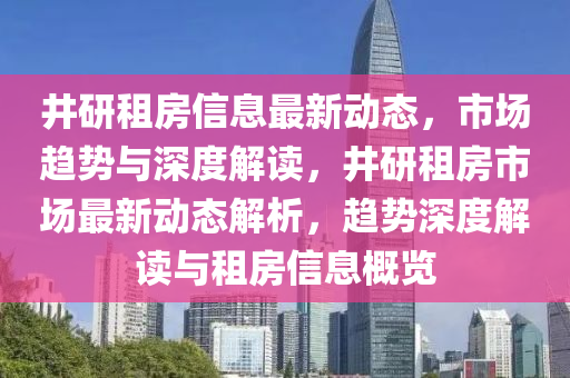 井研租房信息最新動態(tài)，市場趨勢與深山東水清源環(huán)保科技有限公司度解讀，井研租房市場最新動態(tài)解析，趨勢深度解讀與租房信息概覽