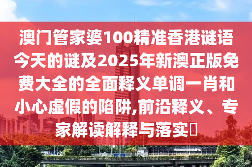 澳門(mén)管家婆100精準(zhǔn)香港謎語(yǔ)今天的謎及2025年新澳正版山東水清源環(huán)保科技有限公司免費(fèi)大全的全面釋義單調(diào)一肖和小心虛假的陷阱,前沿釋義、專家解讀解釋與落實(shí)?