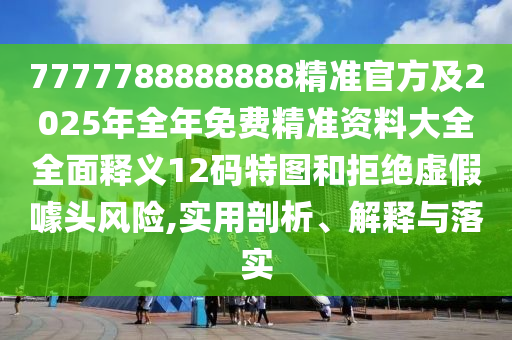7777788888888精準(zhǔn)官方及2025年全年免費精準(zhǔn)資料大全全面釋義12碼特圖和拒絕虛假噱頭風(fēng)險,實用剖析、解釋與落實山東水清源環(huán)?？萍加邢薰? class=