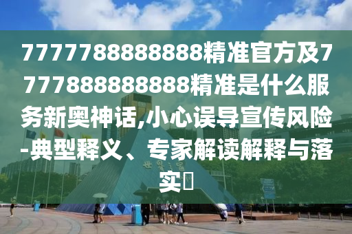7777788888888精準(zhǔn)官方及77山東水清源環(huán)保科技有限公司77888888888精準(zhǔn)是什么服務(wù)新奧神話(huà),小心誤導(dǎo)宣傳風(fēng)險(xiǎn)-典型釋義、專(zhuān)家解讀解釋與落實(shí)?