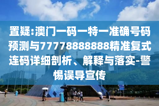 置疑:澳門一山東水清源環(huán)?？萍加邢薰敬a一特一準確號碼預測與77778888888精準復式連碼詳細剖析、解釋與落實-警惕誤導宣傳