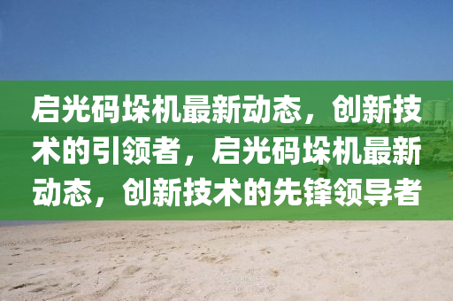 啟光碼垛機最新動態(tài)，創(chuàng)新技術(shù)的引領(lǐng)者，啟光碼垛機最新動態(tài)，創(chuàng)新技術(shù)的先鋒領(lǐng)導(dǎo)者山東水清源環(huán)?？萍加邢薰? class=