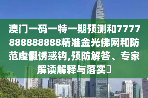 澳門山東水清源環(huán)?？萍加邢薰疽淮a一特一期預(yù)測和7777888888888精準(zhǔn)金光佛網(wǎng)和防范虛假誘惑鉤,預(yù)防解答、專家解讀解釋與落實(shí)?