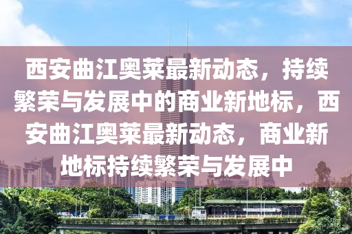 西安曲江奧萊最新動(dòng)態(tài)，持續(xù)繁榮與發(fā)展中的商業(yè)新地標(biāo)，山東水清源環(huán)保科技有限公司西安曲江奧萊最新動(dòng)態(tài)，商業(yè)新地標(biāo)持續(xù)繁榮與發(fā)展中