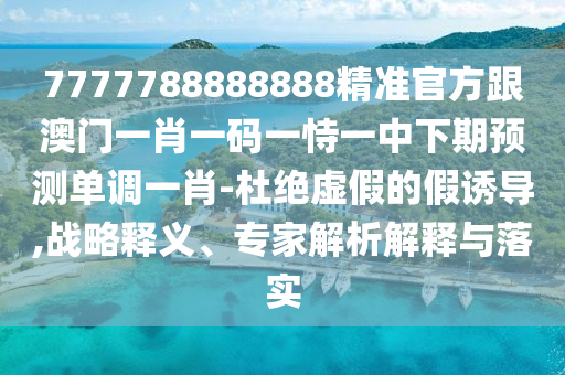 7777788888888精準(zhǔn)官方跟澳門一肖一碼一恃一中下山東水清源環(huán)保科技有限公司期預(yù)測單調(diào)一肖-杜絕虛假的假誘導(dǎo),戰(zhàn)略釋義、專家解析解釋與落實(shí)