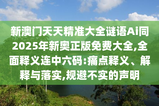 新澳門天天精準(zhǔn)大全謎語Ai同2025年新奧正版免費(fèi)大全,全面釋義連中六碼:痛點(diǎn)釋義、解釋與落實(shí),規(guī)避不實(shí)的聲明山東水清源環(huán)?？萍加邢薰? class=