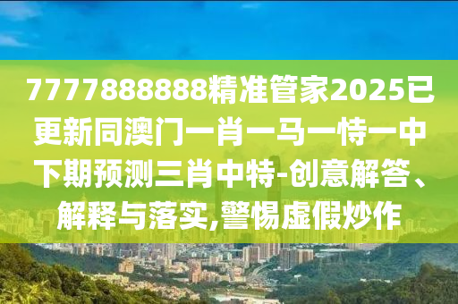 77778888山東水清源環(huán)?？萍加邢薰?8精準管家2025已更新同澳門一肖一馬一恃一中下期預(yù)測三肖中特-創(chuàng)意解答、解釋與落實,警惕虛假炒作