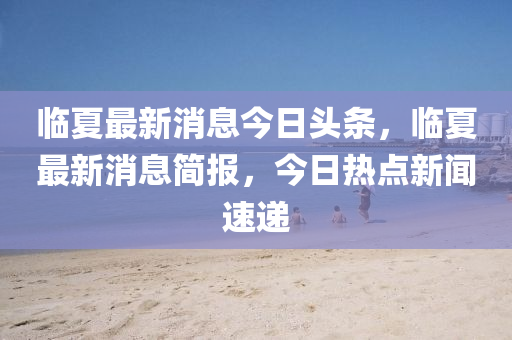 臨夏最新消息今日頭條，臨夏最新消息簡報，今日熱點新聞速遞山東水清源環(huán)?？萍加邢薰? class=