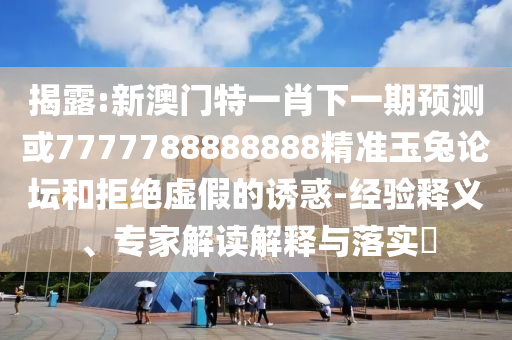 揭露:新澳門特一肖下一期預測或77777888888山東水清源環(huán)?？萍加邢薰?8精準玉兔論壇和拒絕虛假的誘惑-經(jīng)驗釋義、專家解讀解釋與落實?