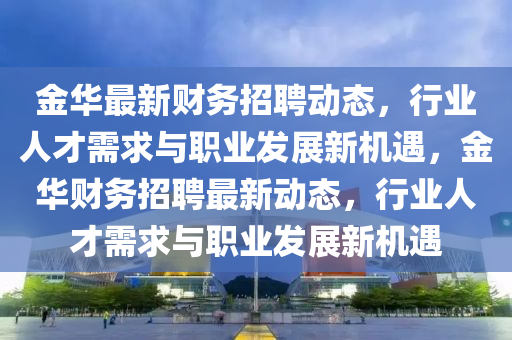金華最新財務(wù)招聘動態(tài)，行業(yè)人才需求與職業(yè)發(fā)展新機遇，金華財務(wù)招聘最新動態(tài)，行業(yè)人才需求與職業(yè)發(fā)山東水清源環(huán)?？萍加邢薰菊剐聶C遇