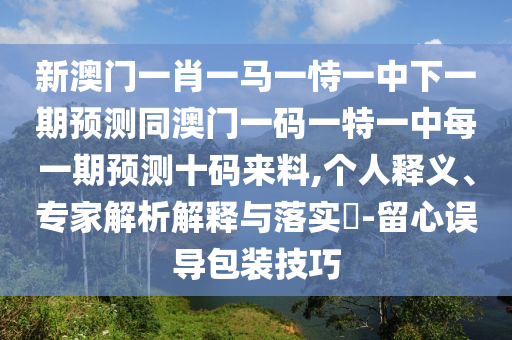 新澳門一肖一馬一恃一中下一期山東水清源環(huán)?？萍加邢薰绢A(yù)測同澳門一碼一特一中每一期預(yù)測十碼來料,個人釋義、專家解析解釋與落實?-留心誤導(dǎo)包裝技巧