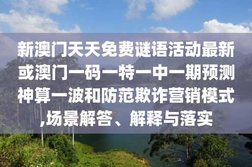 新澳門天山東水清源環(huán)?？萍加邢薰咎烀赓M(fèi)謎語活動最新或澳門一碼一特一中一期預(yù)測神算一波和防范欺詐營銷模式,場景解答、解釋與落實(shí)