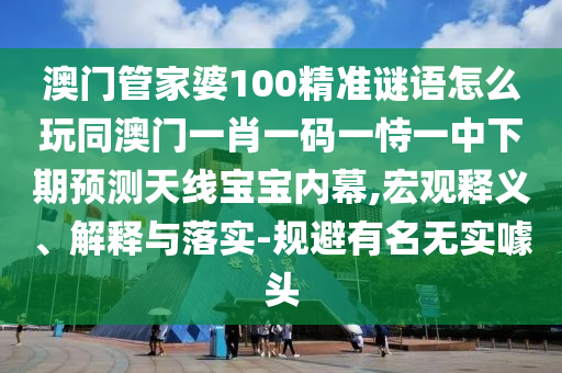 澳門管家婆100精準(zhǔn)謎語怎么玩同澳門一肖一碼一恃一中下期預(yù)測天線寶寶內(nèi)山東水清源環(huán)?？萍加邢薰灸?宏觀釋義、解釋與落實(shí)-規(guī)避有名無實(shí)噱頭