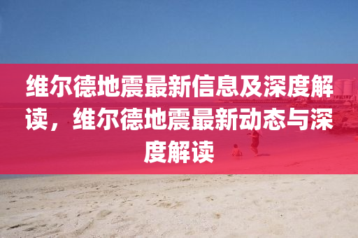 維爾德地震最新信息及深度解讀，維爾德地震最新動態(tài)與深度解讀山東水清源環(huán)?？萍加邢薰? class=