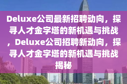 Deluxe公司最新招聘動向，探尋人才金字塔的新機遇與挑戰(zhàn)，Deluxe公司招聘新動向，探尋人才金字塔的新機遇與挑戰(zhàn)揭秘山東水清源環(huán)?？萍加邢薰? class=