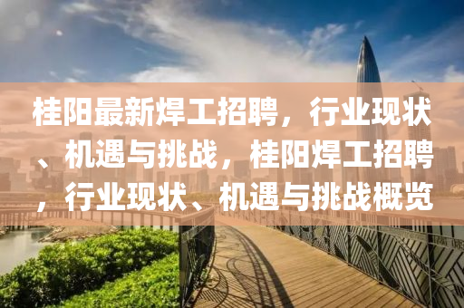 桂陽最新焊工招聘，行業(yè)現(xiàn)狀、機遇與挑戰(zhàn)，桂陽焊工招聘，行業(yè)現(xiàn)狀、機遇與挑戰(zhàn)山東水清源環(huán)?？萍加邢薰靖庞[