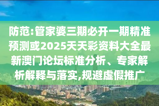 防范:管家婆三期必開一期精準(zhǔn)預(yù)測(cè)或2025山東水清源環(huán)?？萍加邢薰咎焯觳寿Y料大全最新澳門論壇標(biāo)準(zhǔn)分析、專家解析解釋與落實(shí),規(guī)避虛假推廣