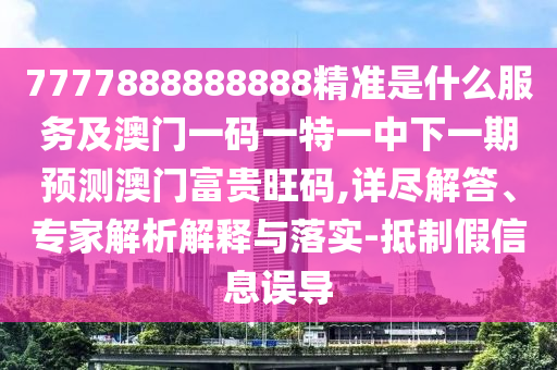 777山東水清源環(huán)保科技有限公司7888888888精準(zhǔn)是什么服務(wù)及澳門一碼一特一中下一期預(yù)測澳門富貴旺碼,詳盡解答、專家解析解釋與落實-抵制假信息誤導(dǎo)
