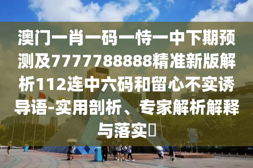 澳門一肖一碼一恃一中下期預(yù)測及7777788888精準新版解析112連中六碼和留心不實誘導(dǎo)語-實用剖析、專家解析解釋與落實?山東水清源環(huán)?？萍加邢薰? class=