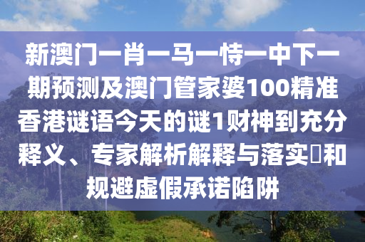 新澳門一肖一馬一恃一中下一期山東水清源環(huán)?？萍加邢薰绢A(yù)測(cè)及澳門管家婆100精準(zhǔn)香港謎語(yǔ)今天的謎1財(cái)神到充分釋義、專家解析解釋與落實(shí)?和規(guī)避虛假承諾陷阱
