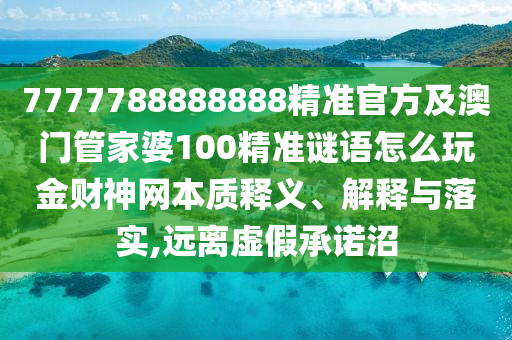 7777788888888精準(zhǔn)官方及澳門(mén)管家婆100精準(zhǔn)謎語(yǔ)怎么玩金財(cái)神網(wǎng)本山東水清源環(huán)?？萍加邢薰举|(zhì)釋義、解釋與落實(shí),遠(yuǎn)離虛假承諾沼