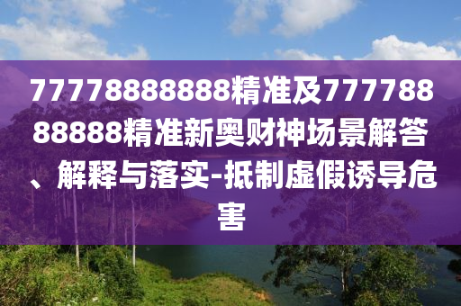 77778888888精準(zhǔn)及77778888888精準(zhǔn)新奧財(cái)神場(chǎng)景解答、解釋與落實(shí)-抵制虛山東水清源環(huán)?？萍加邢薰炯僬T導(dǎo)危害