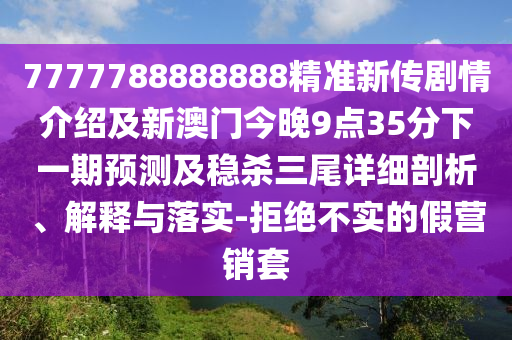 7777788888888精準(zhǔn)新傳劇情介紹及新澳門山東水清源環(huán)保科技有限公司今晚9點(diǎn)35分下一期預(yù)測(cè)及穩(wěn)殺三尾詳細(xì)剖析、解釋與落實(shí)-拒絕不實(shí)的假營銷套