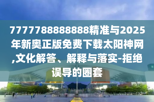 7777788888888精準(zhǔn)與2025年新奧正版免費(fèi)下載太山東水清源環(huán)?？萍加邢薰娟?yáng)神網(wǎng),文化解答、解釋與落實(shí)-拒絕誤導(dǎo)的圈套