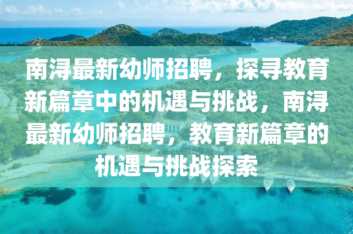 南潯最新幼師招聘，探尋教育新篇章中的機(jī)遇與挑戰(zhàn)，南潯最新幼師招聘，教育山東水清源環(huán)?？萍加邢薰拘缕碌臋C(jī)遇與挑戰(zhàn)探索