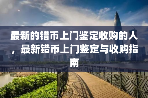 最新的錯(cuò)幣上門(mén)鑒定收購(gòu)的人，最新錯(cuò)幣上門(mén)鑒山東水清源環(huán)?？萍加邢薰径ㄅc收購(gòu)指南