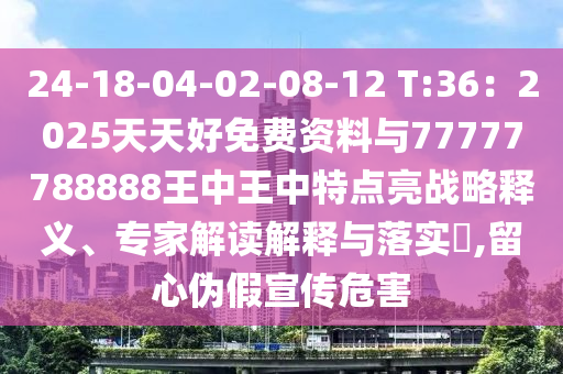 24-18-04-02-08-12 T:36：2025天天好免費資料山東水清源環(huán)保科技有限公司與77777788888王中王中特點亮戰(zhàn)略釋義、專家解讀解釋與落實?,留心偽假宣傳危害