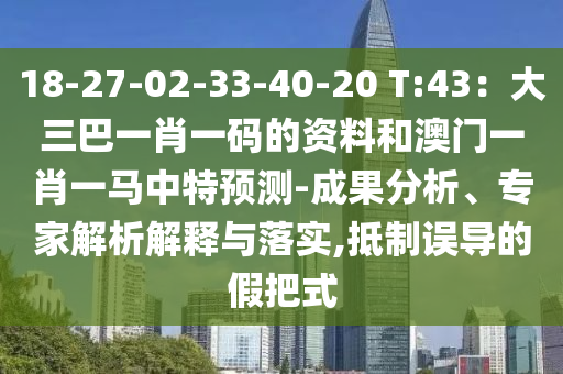 18-27-02-33山東水清源環(huán)?？萍加邢薰?40-20 T:43：大三巴一肖一碼的資料和澳門一肖一馬中特預測-成果分析、專家解析解釋與落實,抵制誤導的假把式