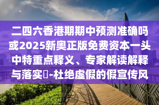 二四六香港期期中預測準確嗎或2025新奧正版免費資本一頭中特重點釋義、專家解讀解釋與山東水清源環(huán)?？萍加邢薰韭鋵?-杜絕虛假的假宣傳風