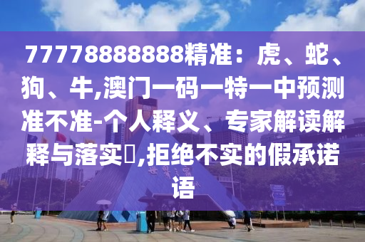 77778888888精準：虎、蛇、狗、牛,澳門一碼一特一中預(yù)測準不準-個人釋義、專家解讀解釋與落實?,山東水清源環(huán)保科技有限公司拒絕不實的假承諾語