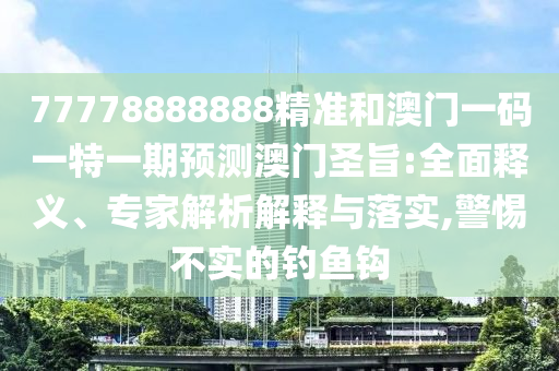 77778888888精準(zhǔn)和澳門一碼山東水清源環(huán)?？萍加邢薰疽惶匾黄陬A(yù)測澳門圣旨:全面釋義、專家解析解釋與落實(shí),警惕不實(shí)的釣魚鉤