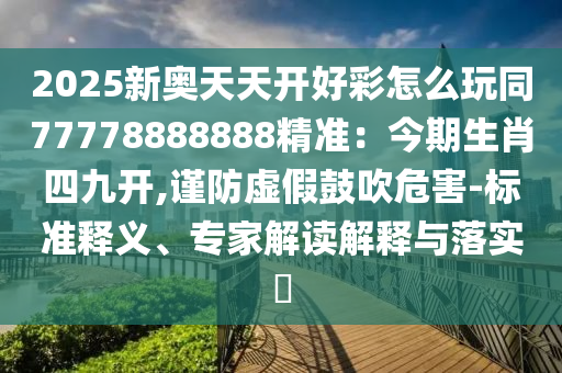2025新奧天天開好彩怎么玩同77778888888精準(zhǔn)：今期生肖四九開,謹(jǐn)防虛假鼓吹山東水清源環(huán)?？萍加邢薰疚：?標(biāo)準(zhǔn)釋義、專家解讀解釋與落實?