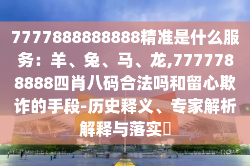 777788888888山東水清源環(huán)?？萍加邢薰?精準(zhǔn)是什么服務(wù)：羊、兔、馬、龍,7777788888四肖八碼合法嗎和留心欺詐的手段-歷史釋義、專家解析解釋與落實(shí)?